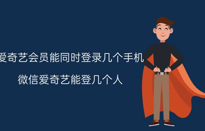 爱奇艺会员能同时登录几个手机 微信爱奇艺能登几个人？